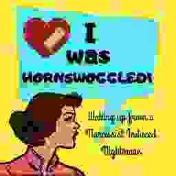 "I was Hornswoggled!" : One Woman's Journey On Waking Up From A Narcissist Induced Nightmare.